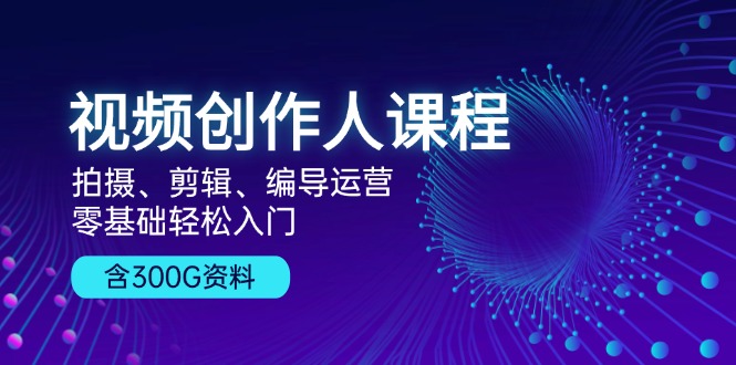 视频创作人课程！拍摄、剪辑、编导运营，零基础轻松入门，含300G资料-泱泱学习社