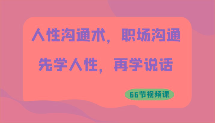 人性沟通术，职场沟通：先学人性，再学说话(66节视频课)-泱泱学习社