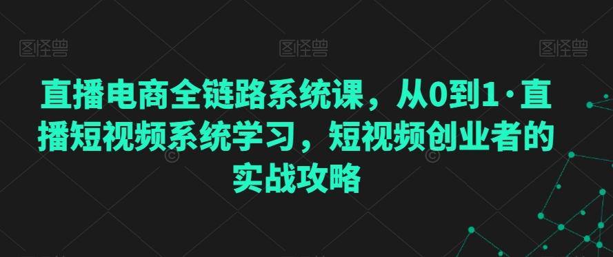 直播电商全链路系统课，从0到1·直播短视频系统学习，短视频创业者的实战攻略-泱泱学习社