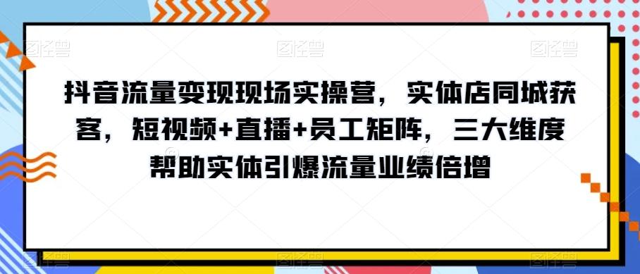 抖音流量变现现场实操营，实体店同城获客，短视频+直播+员工矩阵，三大维度帮助实体引爆流量业绩倍增-泱泱学习社