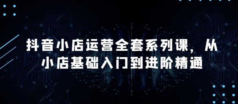 抖音小店运营全套系列课，全新升级，从小店基础入门到进阶精通，系统掌握月销百万小店的核心秘密-泱泱学习社