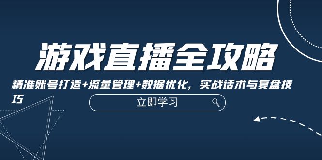 游戏直播全攻略：精准账号打造+流量管理+数据优化，实战话术与复盘技巧-泱泱学习社