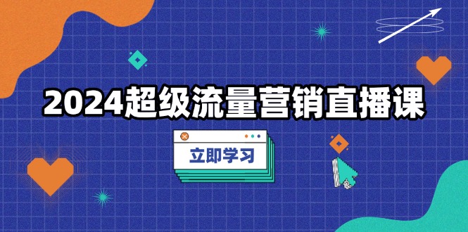 2024超级流量营销直播课，低成本打法，提升流量转化率，案例拆解爆款-泱泱学习社