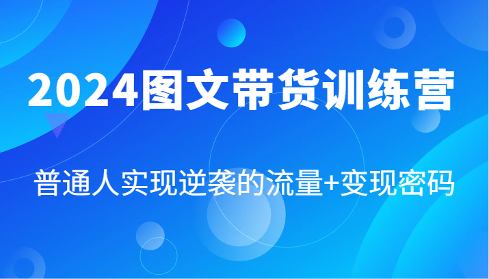 2024图文带货训练营，普通人实现逆袭的流量+变现密码(87节课)-泱泱学习社