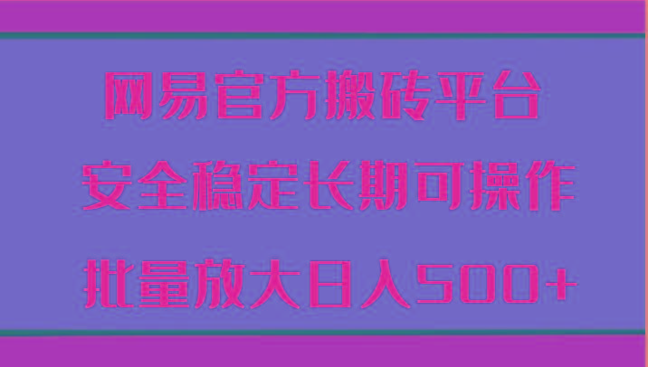网易官方搬砖平台 安全稳定长期可操作 批量放大日入500+-泱泱学习社