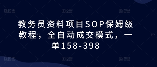 教务员资料项目SOP保姆级教程，全自动成交模式，一单158-398-泱泱学习社