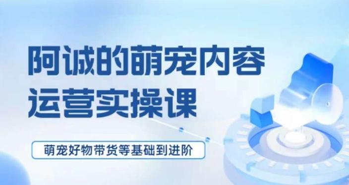 萌宠短视频运营实操课，​萌宠好物带货基础到进阶-泱泱学习社