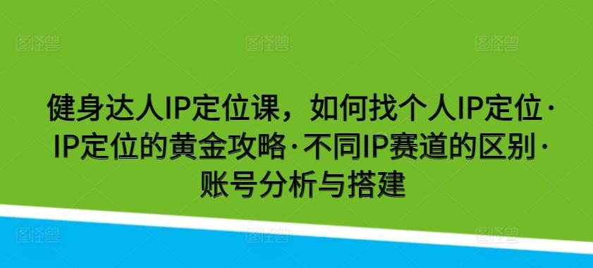 健身达人IP定位课，如何找个人IP定位·IP定位的黄金攻略·不同IP赛道的区别·账号分析与搭建-泱泱学习社