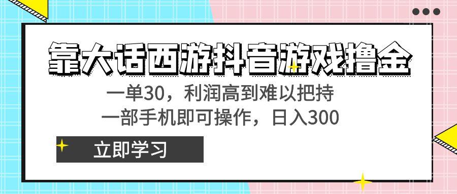 靠大话西游抖音游戏撸金，一单30，利润高到难以把持，一部手机即可操作…-泱泱学习社