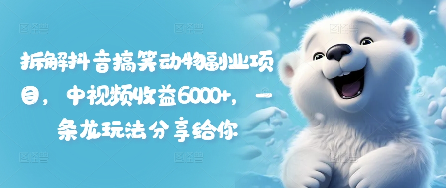 拆解抖音搞笑动物副业项目，中视频收益6000+，一条龙玩法分享给你-泱泱学习社