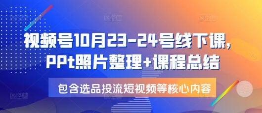 视频号10月23-24号线下课，PPt照片整理+课程总结，包含选品投流短视频等核心内容-泱泱学习社