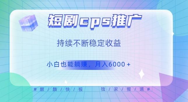 短剧cps推广（价值4位数），市场前景大可实现躺赚收益，只要视频在，持续收益不断-泱泱学习社