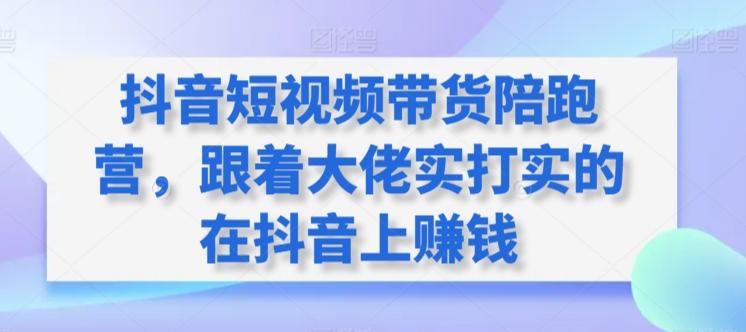 抖音短视频带货陪跑营，跟着大佬实打实的在抖音上赚钱-泱泱学习社