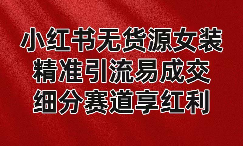 小红书无货源女装，精准引流易成交，平台红利期小白也可操作蓝海赛道-泱泱学习社