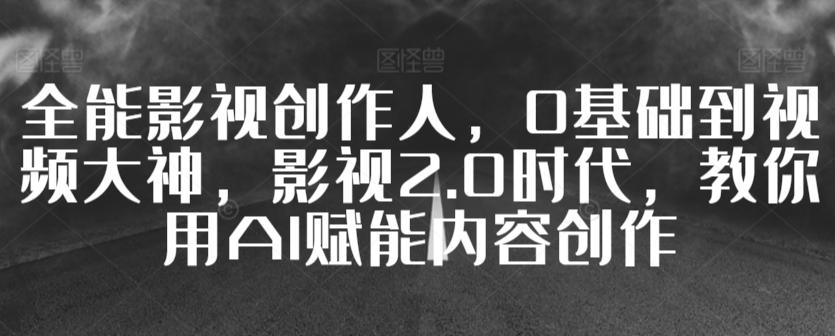 全能影视创作人，0基础到视频大神，影视2.0时代，教你用AI赋能内容创作-泱泱学习社