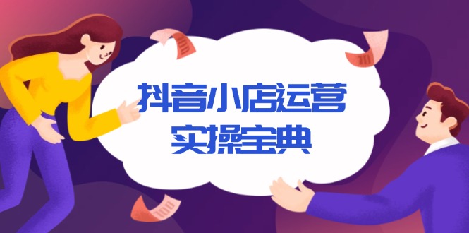 抖音小店运营实操宝典，从入驻到推广，详解店铺搭建及千川广告投放技巧-泱泱学习社