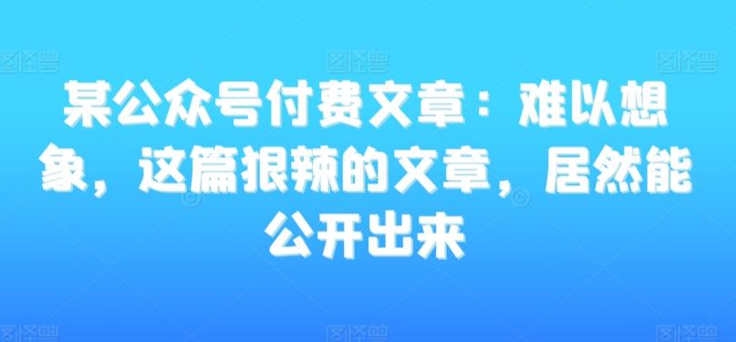 某公众号付费文章：难以想象，这篇狠辣的文章，居然能公开出来-泱泱学习社