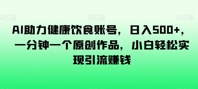 AI助力健康饮食账号，日入500+，一分钟一个原创作品，小白轻松实现引流赚钱【揭秘】-泱泱学习社