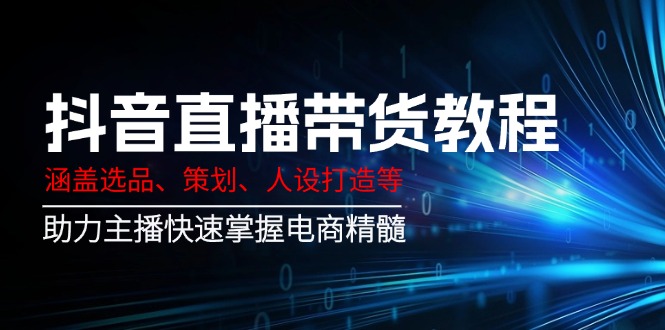 抖音直播带货教程：涵盖选品、策划、人设打造等,助力主播快速掌握电商精髓-泱泱学习社