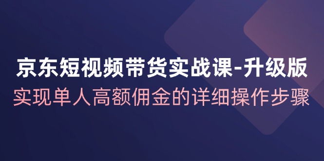 京东短视频带货实战课升级版，实现单人高额佣金的详细操作步骤-泱泱学习社
