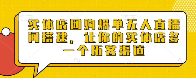 实体店团购爆单无人直播间搭建，让你的实体店多一个拓客渠道-泱泱学习社