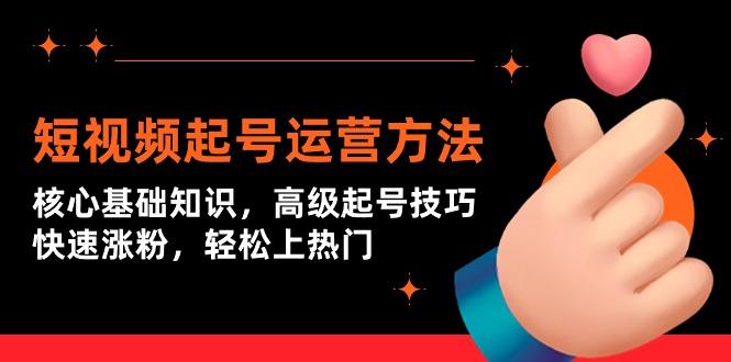 (9562期)短视频起号运营方法：核心基础知识，高级起号技巧，快速涨粉，轻松上热门-泱泱学习社