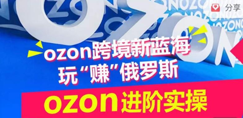 ozon跨境新蓝海玩“赚”俄罗斯，ozon进阶实操训练营-泱泱学习社