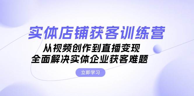 实体店铺获客特训营：从视频创作到直播变现，全面解决实体企业获客难题-泱泱学习社