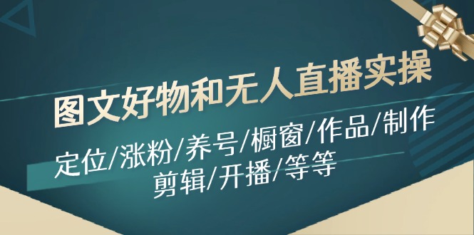 图文好物和无人直播实操：定位/涨粉/养号/橱窗/作品/制作/剪辑/开播/等等-泱泱学习社