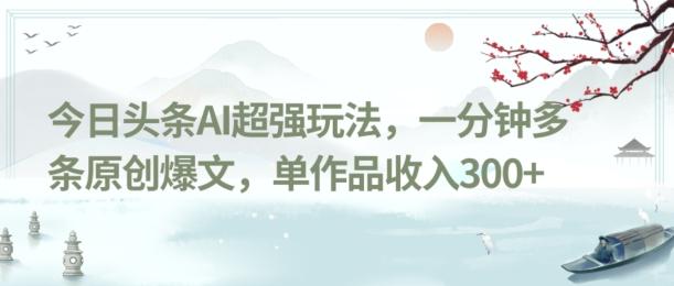 今日头条AI超强玩法，一分钟多条原创爆文，单作品收入300+-泱泱学习社