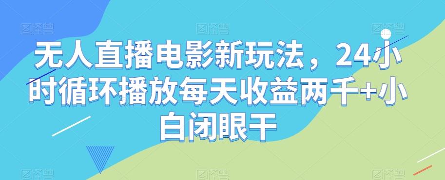 无人直播电影新玩法，24小时循环播放每天收益两千+小白闭眼干【揭秘】-泱泱学习社