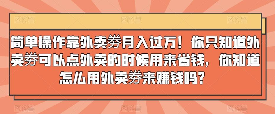 简单操作靠外卖劵月入过万！你只知道外卖劵可以点外卖的时候用来省钱，你知道怎么用外卖劵来赚钱吗？-泱泱学习社