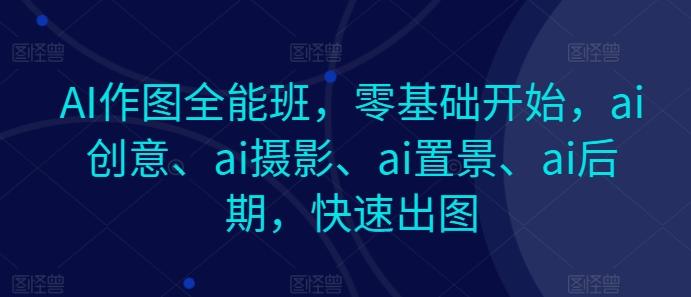 AI作图全能班，零基础开始，ai创意、ai摄影、ai置景、ai后期，快速出图-泱泱学习社