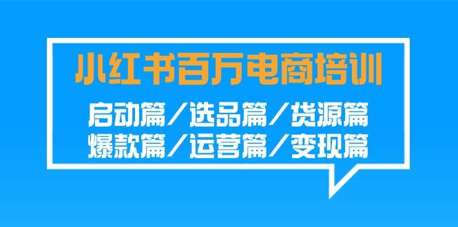 小红书-百万电商培训班：启动篇/选品篇/货源篇/爆款篇/运营篇/变现篇-泱泱学习社