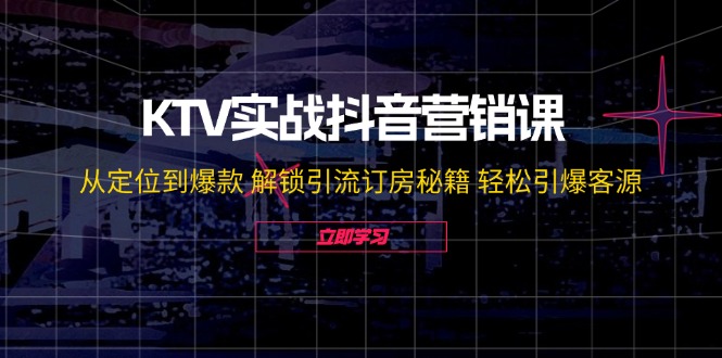 KTV实战抖音营销课：从定位到爆款 解锁引流订房秘籍 轻松引爆客源-无水印-泱泱学习社