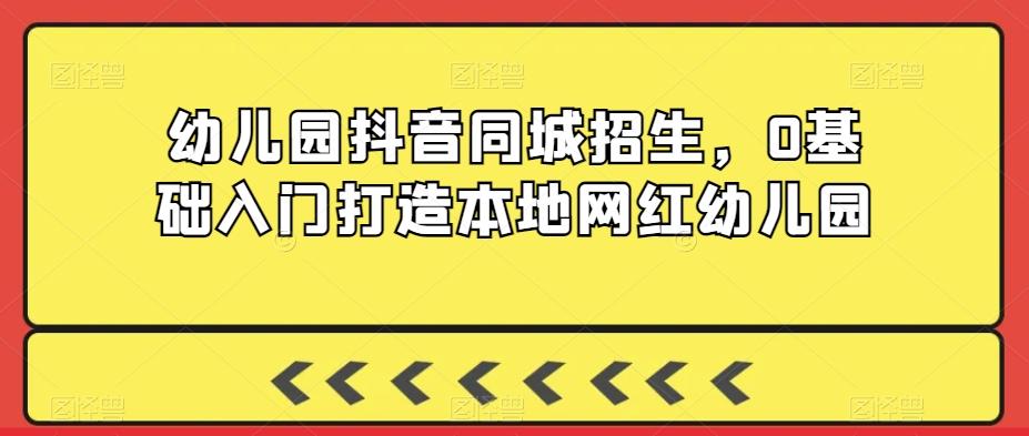 幼儿园抖音同城招生，0基础入门打造本地网红幼儿园-泱泱学习社