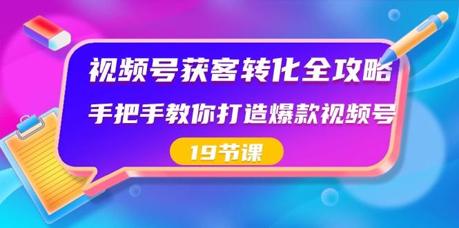 视频号获客转化全攻略，手把手教你打造爆款视频号（19节课）-泱泱学习社