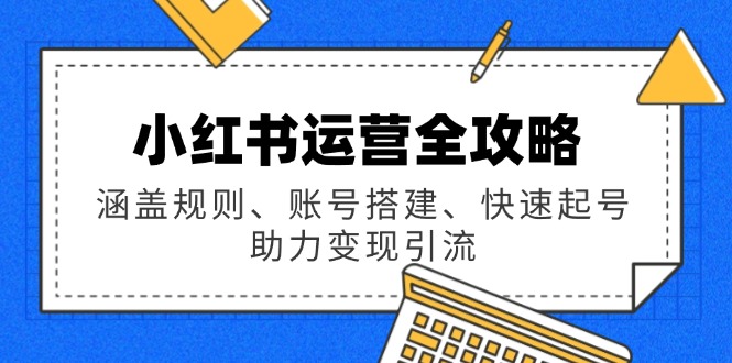 小红书运营全攻略：涵盖规则、账号搭建、快速起号，助力变现引流-泱泱学习社