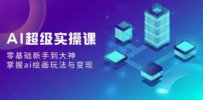 AI超级实操课：零基础新手到大神，掌握ai绘画玩法与变现-泱泱学习社