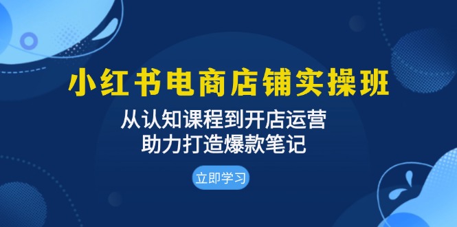 小红书电商店铺实操班：从认知课程到开店运营，助力打造爆款笔记-泱泱学习社