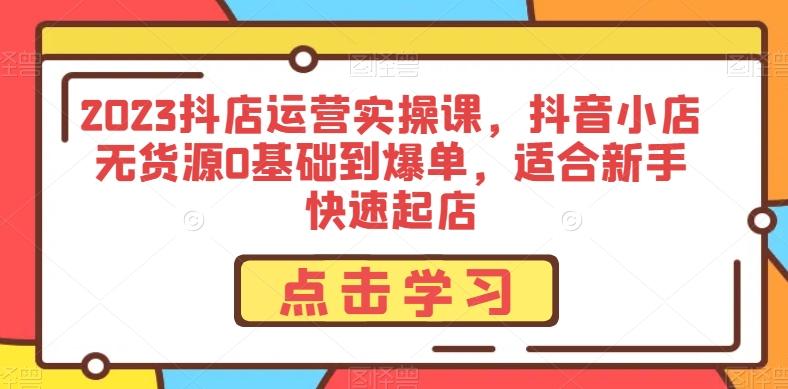 2023抖店运营实操课，抖音小店无货源0基础到爆单，适合新手快速起店-泱泱学习社