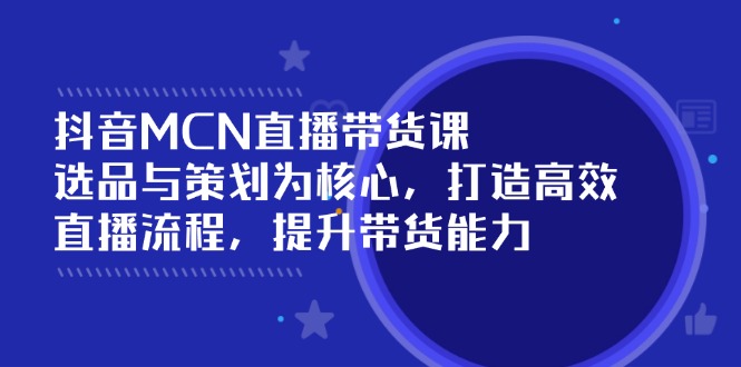 抖音MCN直播带货课：选品与策划为核心, 打造高效直播流程, 提升带货能力-泱泱学习社