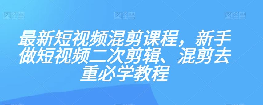 最新短视频混剪课程，新手做短视频二次剪辑、混剪去重必学教程-泱泱学习社