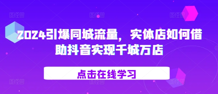 2024引爆同城流量，​实体店如何借助抖音实现千城万店-泱泱学习社