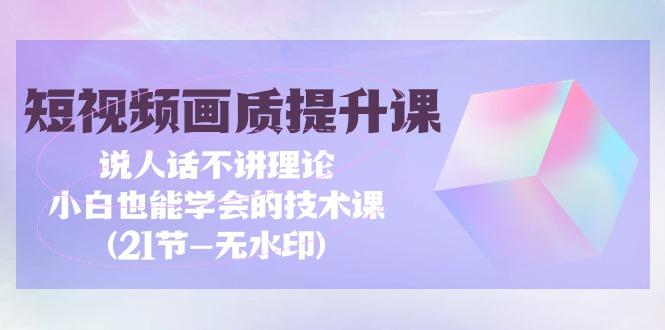 (9659期)短视频-画质提升课，说人话不讲理论，小白也能学会的技术课(21节-无水印)-泱泱学习社