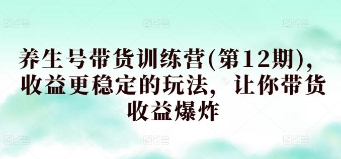 养生号带货训练营(第12期)，收益更稳定的玩法，让你带货收益爆炸-泱泱学习社