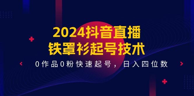 2024抖音直播-铁罩衫起号技术，0作品0粉快速起号，日入四位数(14节课-泱泱学习社