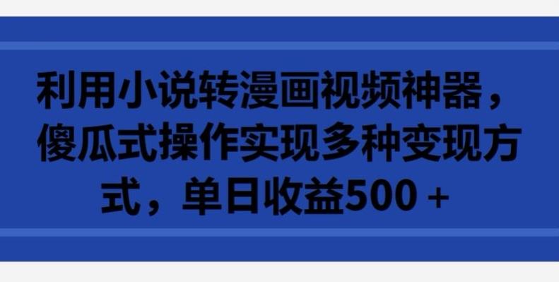利用小说转漫画视频神器，傻瓜式操作实现多种变现方式，单日收益500+【揭秘】-泱泱学习社