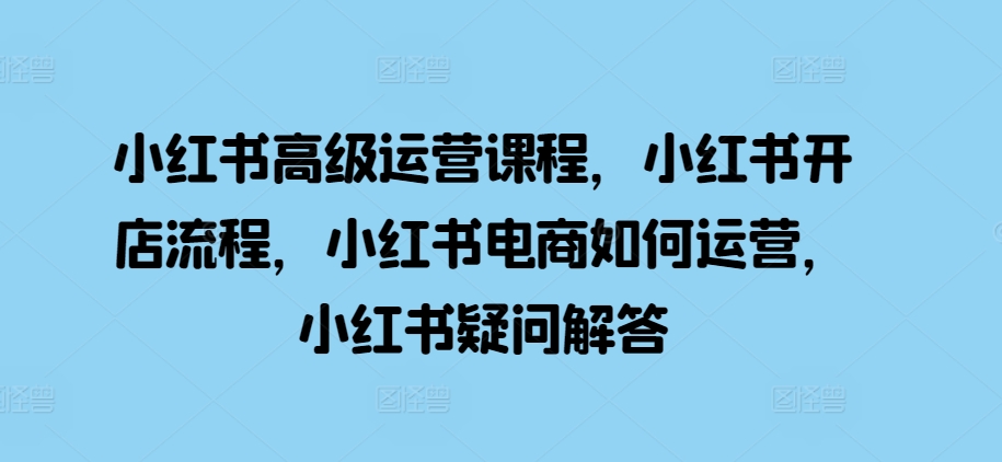 小红书高级运营课程，小红书开店流程，小红书电商如何运营，小红书疑问解答-泱泱学习社