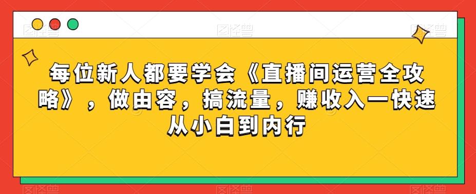 每位新人都要学会《直播间运营全攻略》，做由容，搞流量，赚收入一快速从小白到内行-泱泱学习社